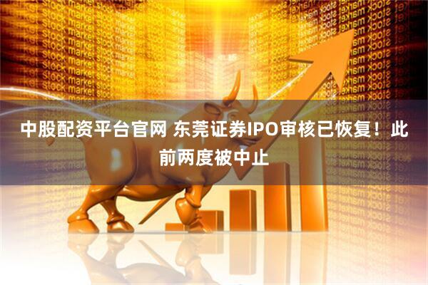 中股配资平台官网 东莞证券IPO审核已恢复！此前两度被中止