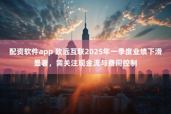 配资软件app 致远互联2025年一季度业绩下滑显著，需关注现金流与费用控制