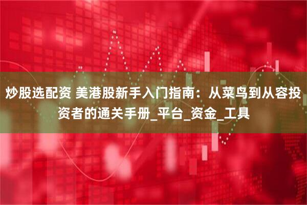 炒股选配资 美港股新手入门指南：从菜鸟到从容投资者的通关手册_平台_资金_工具