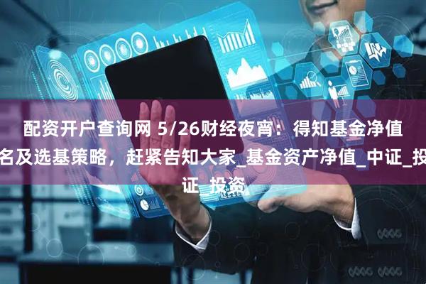 配资开户查询网 5/26财经夜宵：得知基金净值排名及选基策略，赶紧告知大家_基金资产净值_中证_投资