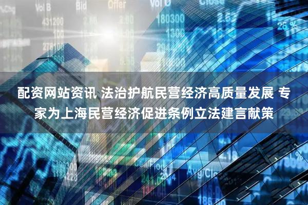 配资网站资讯 法治护航民营经济高质量发展 专家为上海民营经济促进条例立法建言献策