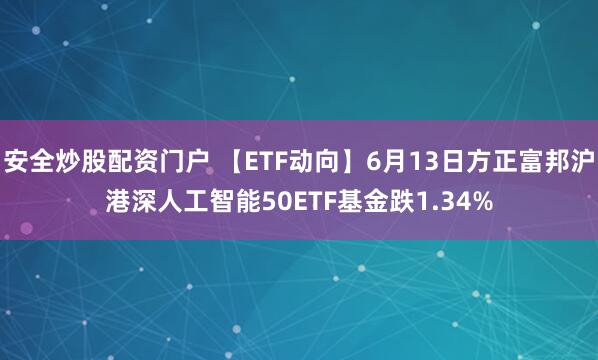 安全炒股配资门户 【ETF动向】6月13日方正富邦沪港深人工智能50ETF基金跌1.34%