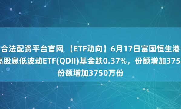 合法配资平台官网 【ETF动向】6月17日富国恒生港股通高股息低波动ETF(QDII)基金跌0.37%，份额增加3750万份