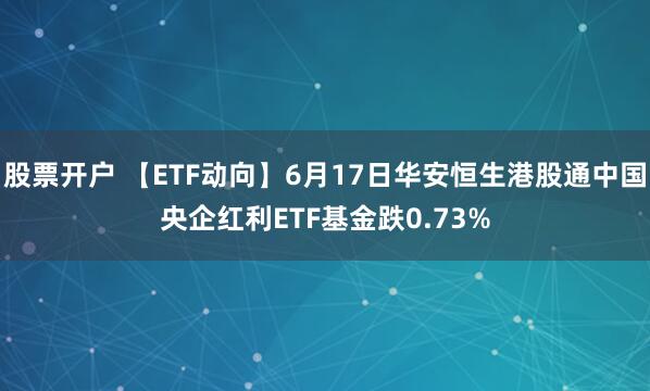 股票开户 【ETF动向】6月17日华安恒生港股通中国央企红利ETF基金跌0.73%