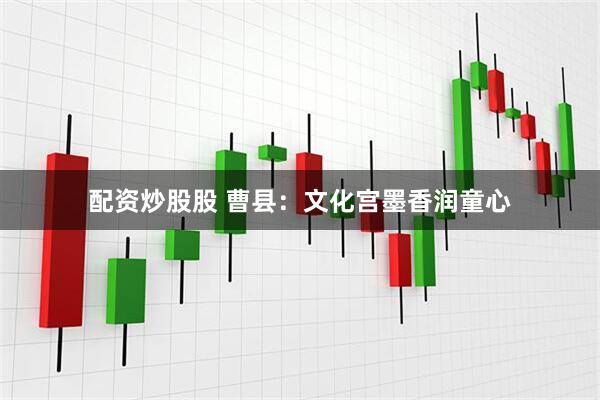 配资炒股股 曹县：文化宫墨香润童心