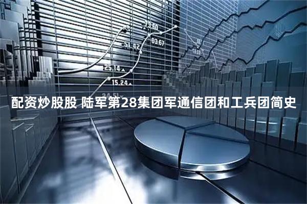 配资炒股股 陆军第28集团军通信团和工兵团简史