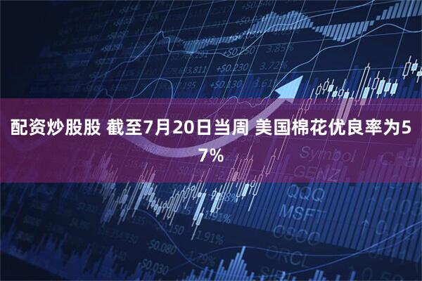 配资炒股股 截至7月20日当周 美国棉花优良率为57%