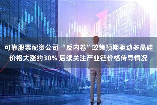可靠股票配资公司 “反内卷”政策预期驱动多晶硅价格大涨约30% 后续关注产业链价格传导情况