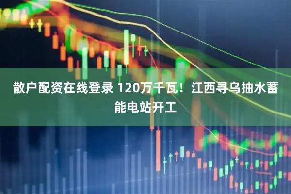 散户配资在线登录 120万千瓦！江西寻乌抽水蓄能电站开工