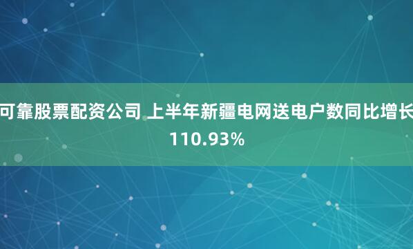 可靠股票配资公司 上半年新疆电网送电户数同比增长110.93%