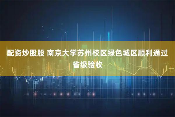 配资炒股股 南京大学苏州校区绿色城区顺利通过省级验收