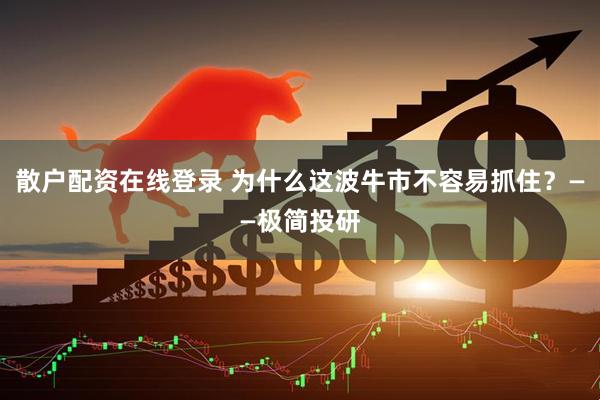 散户配资在线登录 为什么这波牛市不容易抓住？——极简投研