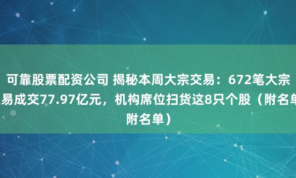 可靠股票配资公司 揭秘本周大宗交易：672笔大宗交易成交77.97亿元，机构席位扫货这8只个股（附名单）