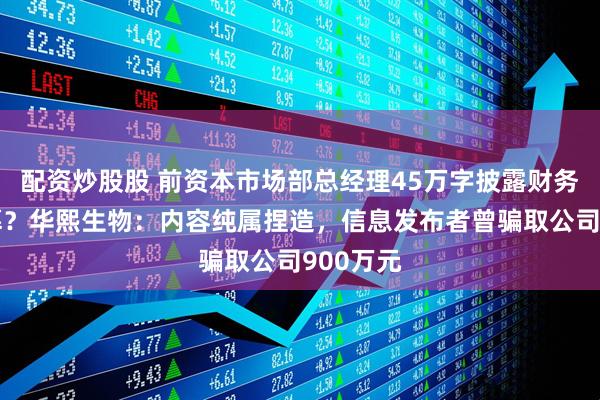 配资炒股股 前资本市场部总经理45万字披露财务造假内幕？华熙生物：内容纯属捏造，信息发布者曾骗取公司900万元