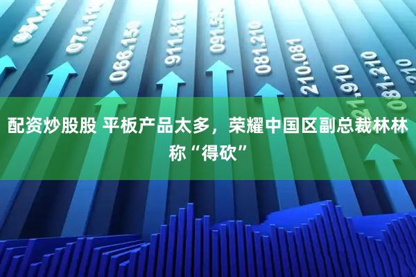 配资炒股股 平板产品太多，荣耀中国区副总裁林林称“得砍”