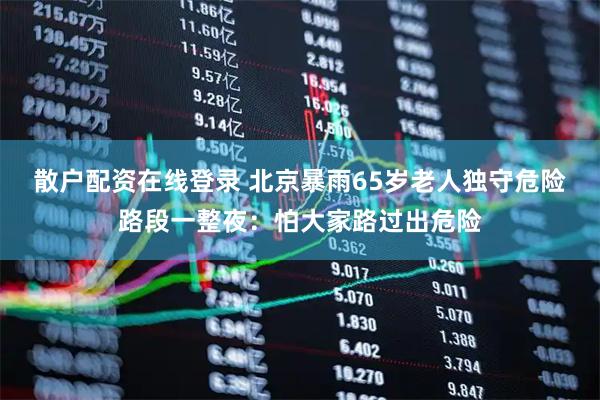 散户配资在线登录 北京暴雨65岁老人独守危险路段一整夜：怕大家路过出危险