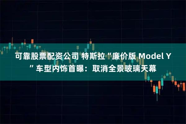 可靠股票配资公司 特斯拉“廉价版 Model Y”车型内饰首曝：取消全景玻璃天幕