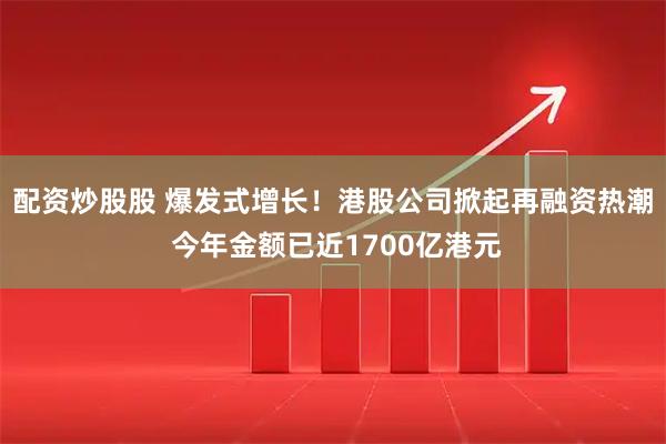 配资炒股股 爆发式增长！港股公司掀起再融资热潮 今年金额已近1700亿港元