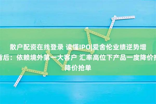 散户配资在线登录 读懂IPO|爱舍伦业绩逆势增长背后：依赖境外第一大客户 汇率高位下产品一度降价抢单