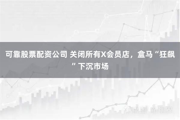 可靠股票配资公司 关闭所有X会员店，盒马“狂飙”下沉市场
