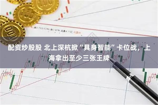 配资炒股股 北上深杭掀“具身智能”卡位战，上海拿出至少三张王牌