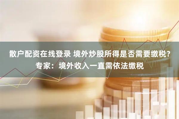 散户配资在线登录 境外炒股所得是否需要缴税？专家：境外收入一直需依法缴税