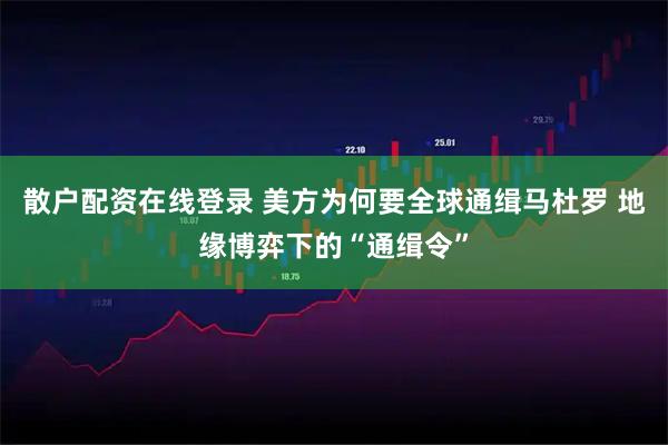 散户配资在线登录 美方为何要全球通缉马杜罗 地缘博弈下的“通缉令”