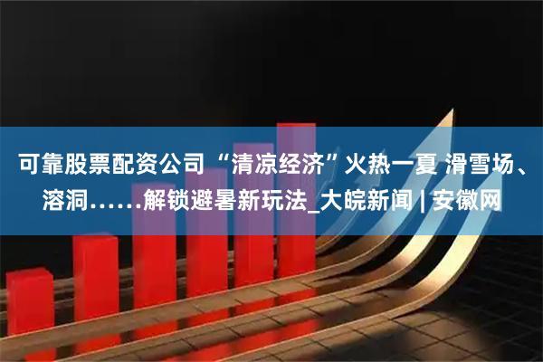 可靠股票配资公司 “清凉经济”火热一夏 滑雪场、溶洞……解锁避暑新玩法_大皖新闻 | 安徽网