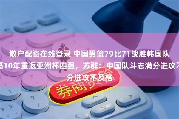 散户配资在线登录 中国男篮79比71战胜韩国队，时隔10年重返亚洲杯四强，苏群：中国队斗志满分进攻不及格