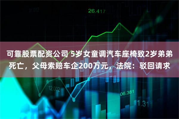 可靠股票配资公司 5岁女童调汽车座椅致2岁弟弟死亡，父母索赔车企200万元，法院：驳回请求