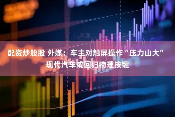 配资炒股股 外媒：车主对触屏操作“压力山大” 现代汽车或回归物理按键