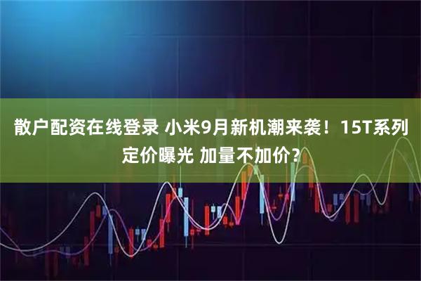 散户配资在线登录 小米9月新机潮来袭！15T系列定价曝光 加量不加价？