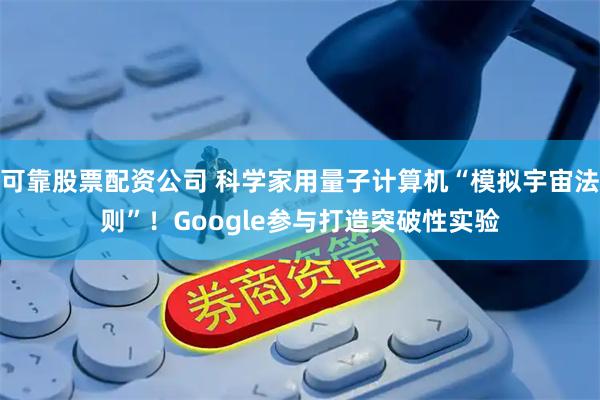 可靠股票配资公司 科学家用量子计算机“模拟宇宙法则”！Google参与打造突破性实验
