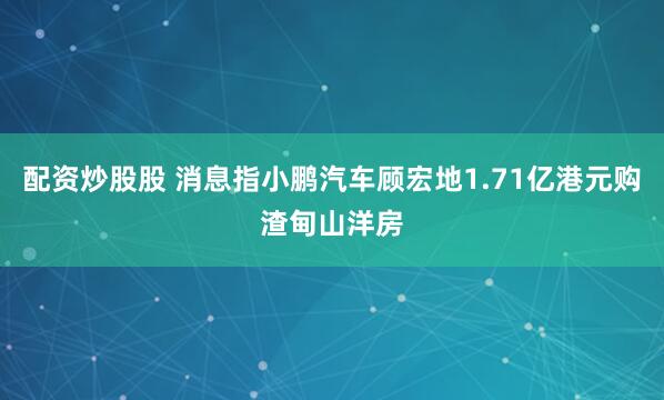 配资炒股股 消息指小鹏汽车顾宏地1.71亿港元购渣甸山洋房