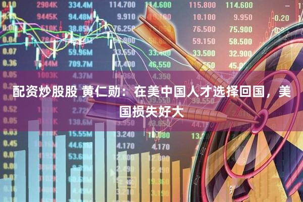 配资炒股股 黄仁勋：在美中国人才选择回国，美国损失好大