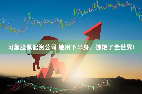 可靠股票配资公司 她用下半身，惊艳了全世界!