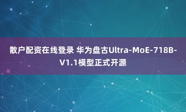 散户配资在线登录 华为盘古Ultra-MoE-718B-V1.1模型正式开源