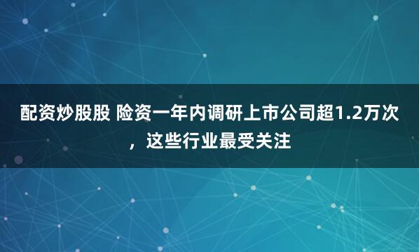 配资炒股股 险资一年内调研上市公司超1.2万次,这些行业最受关注