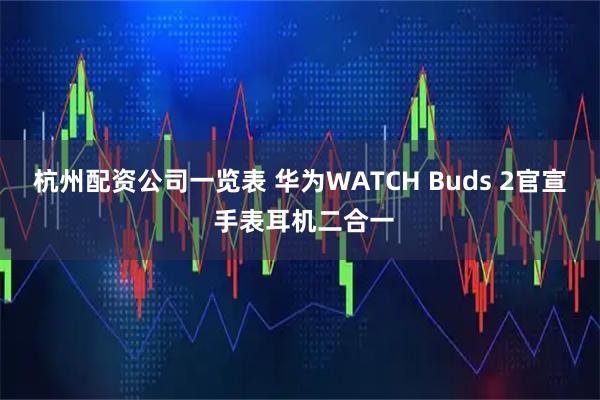 杭州配资公司一览表 华为WATCH Buds 2官宣 手表耳机二合一