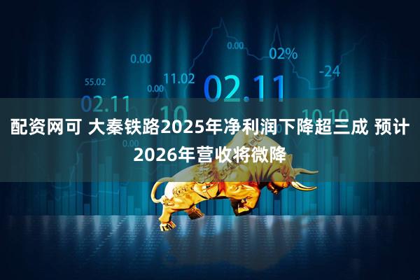 配资网可 大秦铁路2025年净利润下降超三成 预计2026年营收将微降