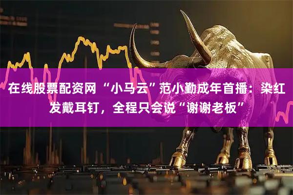 在线股票配资网 “小马云”范小勤成年首播:染红发戴耳钉,全程只会说“谢谢老板”