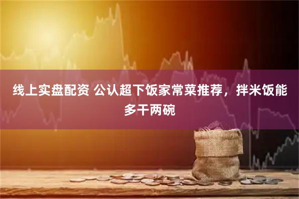线上实盘配资 公认超下饭家常菜推荐，拌米饭能多干两碗