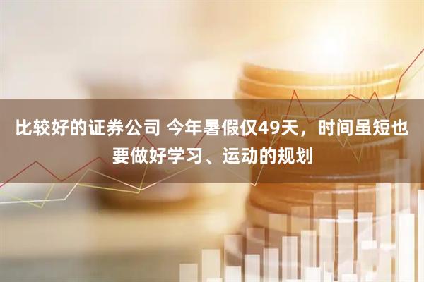 比较好的证券公司 今年暑假仅49天，时间虽短也要做好学习、运动的规划