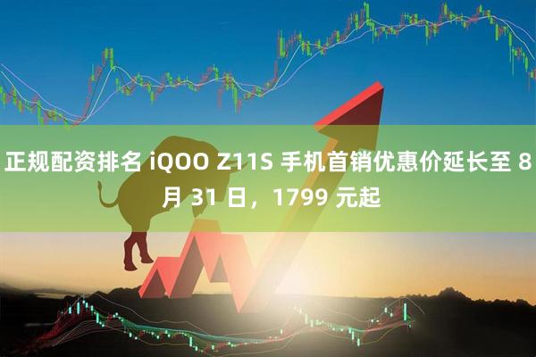 正规配资排名 iQOO Z11S 手机首销优惠价延长至 8 月 31 日，1799 元起