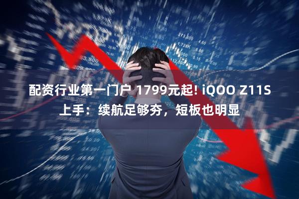 配资行业第一门户 1799元起! iQOO Z11S上手：续航足够夯，短板也明显