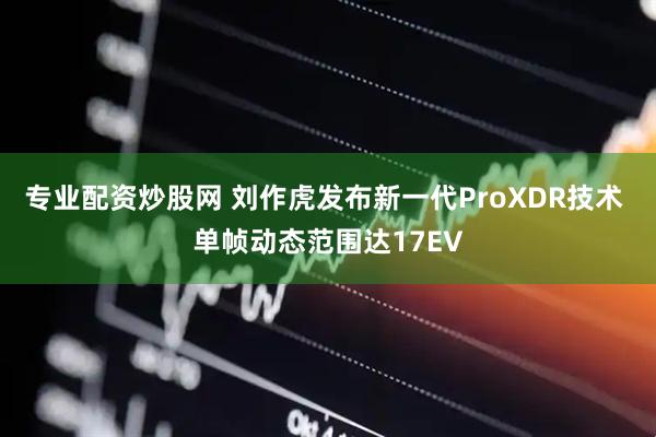 专业配资炒股网 刘作虎发布新一代ProXDR技术 单帧动态范围达17EV