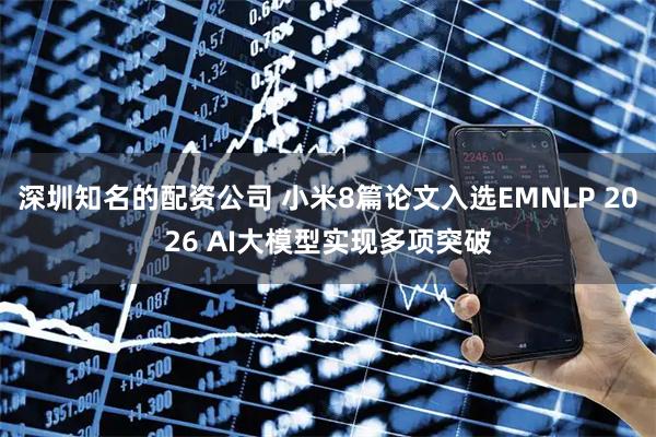 深圳知名的配资公司 小米8篇论文入选EMNLP 2026 AI大模型实现多项突破
