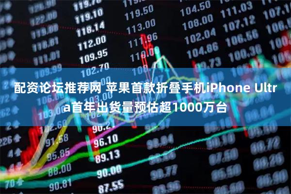 配资论坛推荐网 苹果首款折叠手机iPhone Ultra首年出货量预估超1000万台