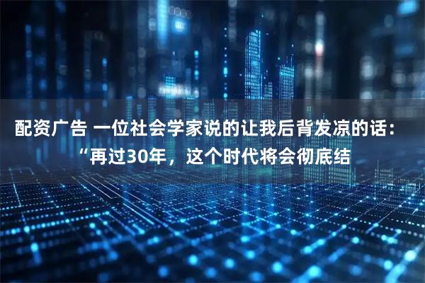 配资广告 一位社会学家说的让我后背发凉的话: “再过30年,这个时代将会彻底结