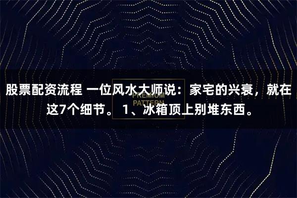 股票配资流程 一位风水大师说：家宅的兴衰，就在这7个细节。 1、冰箱顶上别堆东西。